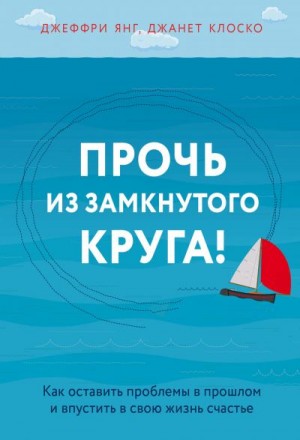 Клоско Джанет, Янг Джеффри - Прочь из замкнутого круга! Как оставить проблемы в прошлом и впустить в свою жизнь счастье