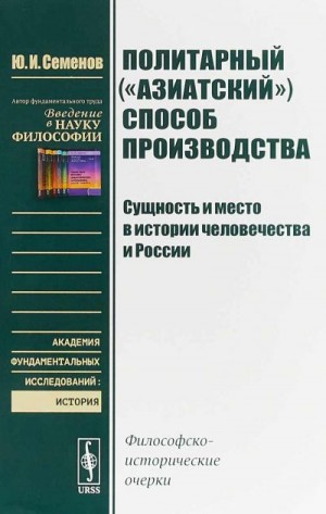 Семенов Юрий - Политарный («азиатский») способ производства: сущность и место в истории человечества и России. Философско-исторические очерки.