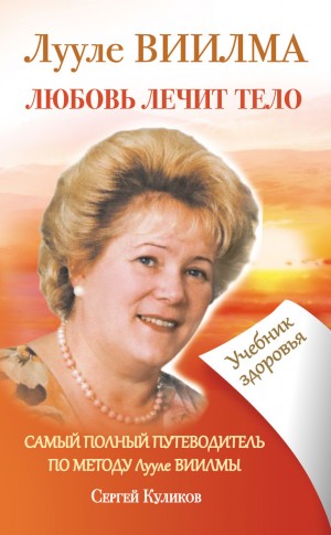 Куликов Сергей - Лууле Виилма. Любовь лечит тело. Самый полный путеводитель по методу Лууле Виилмы. Учебник здоровья