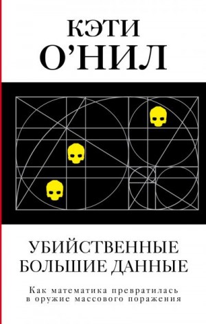 О'Нил Кэти - Убийственные большие данные. Как математика превратилась в оружие массового поражения