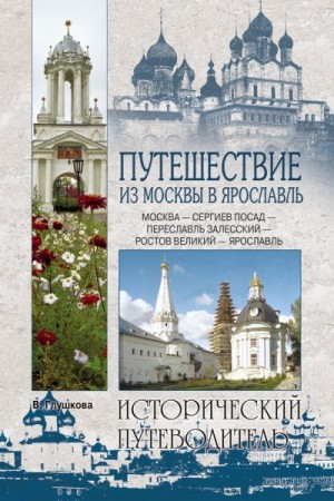 Глушкова Вера - Путешествие из Москвы в Ярославль. Москва – Сергиев Посад – Переславль-Залесский – Ростов Великий – Ярославль