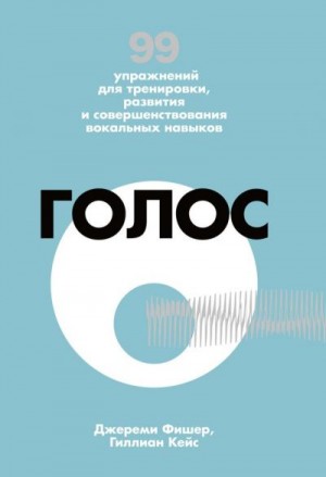 Кейс Гиллиан, Фишер Джереми - Голос. 99 упражнений для тренировки, развития и совершенствования вокальных навыков