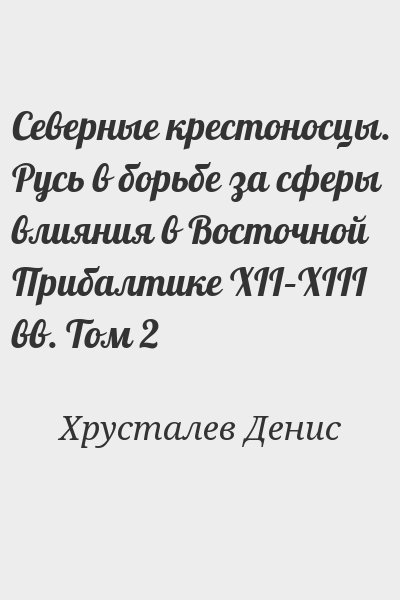 Хрусталев Денис - Северные крестоносцы. Русь в борьбе за сферы влияния в Восточной Прибалтике XII–XIII вв. Том 2