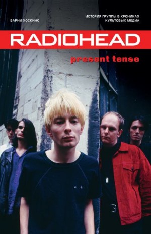 Хоскинс Барни - Radiohead. Present Tense. История группы в хрониках культовых медиа