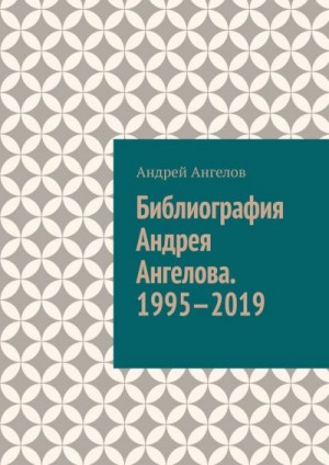 Ангелов Андрей - Библиография Андрея Ангелова. 1995—2019