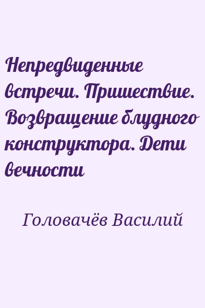 Головачёв Василий - Непредвиденные встречи. Пришествие. Возвращение блудного конструктора. Дети вечности