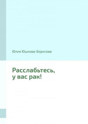 Юшкова-Борисова Юлия - Расслабьтесь, у вас рак!