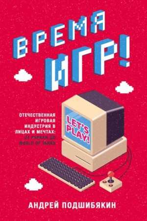 Подшибякин Андрей - Время игр! Отечественная игровая индустрия в лицах и мечтах: от Parkan до World of Tanks