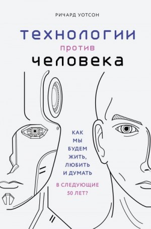 Уотсон Ричард - Технологии против Человека. Как мы будем жить, любить и думать в следующие 50 лет?