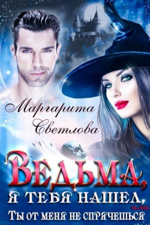 Светлова Маргарита - Ведьма, я тебя нашел, или Ты от меня не спрячешься. Книга 1