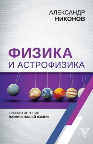 Никонов Александр - Физика и астрофизика: краткая история науки в нашей жизни