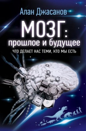 Джасанов Алан - Мозг: прошлое и будущее. Что делает нас теми, кто мы есть