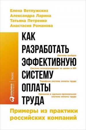 Романова Анастасия, Ларина Александра, Петренко Татьяна, Ветлужских Елена - Как разработать эффективную систему оплаты труда: Примеры из практики российских компаний