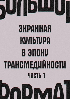 Сальникова Екатерина, Вартанов Анри, Петрушанская Елена, Кондаков Игорь - Большой формат: экранная культура в эпоху трансмедийности. Часть 1