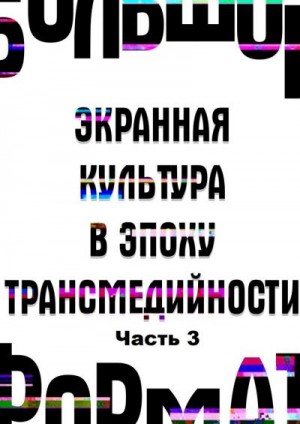 Кононенко Наталья, Петрушанская Елена, Богомолов Юрий, Сальникова Екатерина, Новикова Анна, Эвалльё Виолетта - Большой формат: экранная культура в эпоху трансмедийности. Часть 3