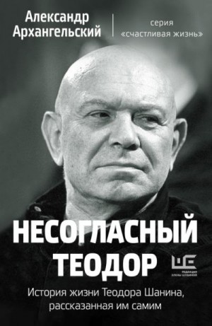 Архангельский Александр - Несогласный Теодор. История жизни Теодора Шанина, рассказанная им самим