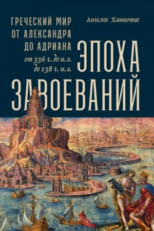 Ханиотис Ангелос - Эпоха завоеваний. Греческий мир от Александра до Адриана, 336 г. до н.э. — 138 г. н.э.