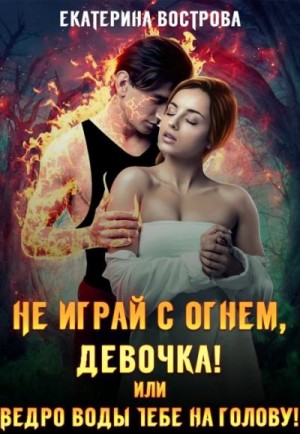 Вострова Екатерина - Не играй с огнем, девочка, или Ведро воды тебе на голову!