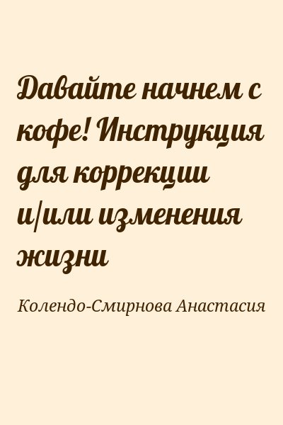 Колендо-Смирнова Анастасия - Давайте начнем с кофе! Инструкция для коррекции и/или изменения жизни