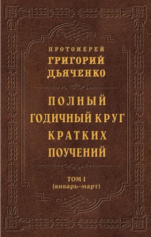 Дьяченко протоиерей Григорий - Полный годичный круг кратких поучений. Том I (январь – март)