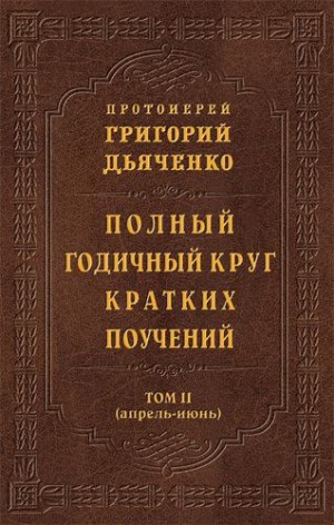 Дьяченко протоиерей Григорий - Полный годичный круг кратких поучений. Том II (апрель – июнь)