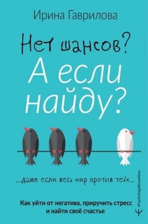 Гаврилова Ирина - Нет шансов? А если найду? Как уйти от негатива, приручить стресс и найти своё счастье