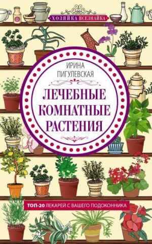 Пигулевская Ирина - Лечебные комнатные растения. ТОП-20 лекарей с вашего подоконника