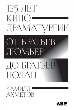 Ахметов Камилл - 125 лет кинодраматургии. От братьев Люмьер до братьев Нолан